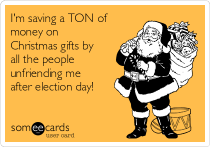 I'm saving a TON of
money on
Christmas gifts by
all the people
unfriending me
after election day!