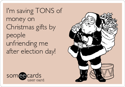 I'm saving TONS of
money on
Christmas gifts by
people
unfriending me
after election day!