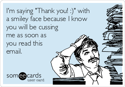 I'm saying "Thank you! :)" with
a smiley face because I know
you will be cussing
me as soon as
you read this
email.
