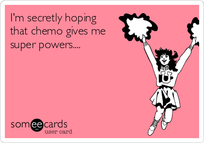 I'm secretly hoping 
that chemo gives me
super powers....