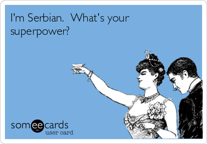 I'm Serbian.  What's your
superpower?