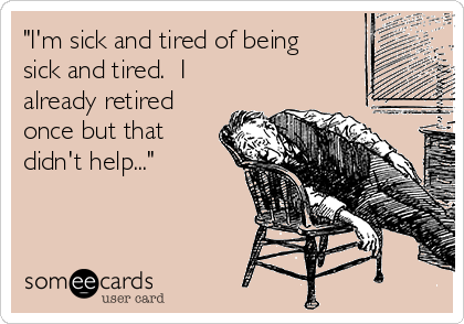 "I'm sick and tired of being
sick and tired.  I
already retired
once but that
didn't help..."