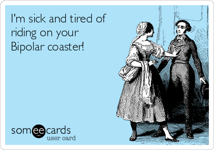 I'm sick and tired of
riding on your
Bipolar coaster!