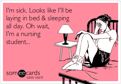 I'm sick. Looks like I'll be
laying in bed & sleeping
all day. Oh wait,
I'm a nursing
student...