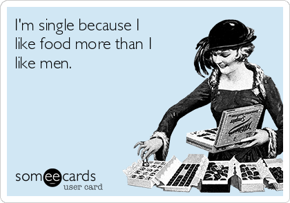 I'm single because I
like food more than I
like men. 