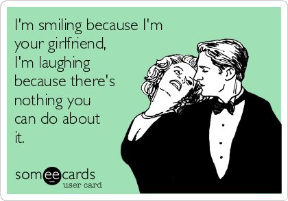 I'm smiling because I'm
your girlfriend,
I'm laughing
because there's
nothing you
can do about
it.