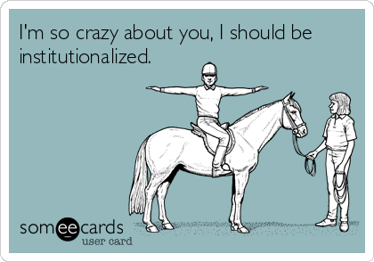 I'm so crazy about you, I should be
institutionalized.