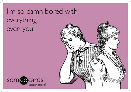 I'm so damn bored with
everything,
even you.