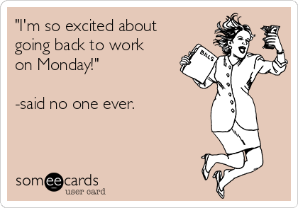 "I'm so excited about
going back to work
on Monday!"

-said no one ever.