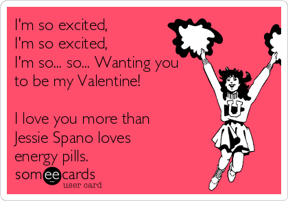 I'm so excited,
I'm so excited,
I'm so... so... Wanting you
to be my Valentine!

I love you more than
Jessie Spano loves
energy pills. 