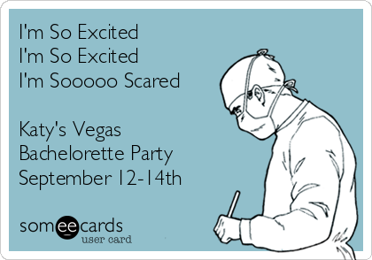 I'm So Excited
I'm So Excited 
I'm Sooooo Scared 

Katy's Vegas 
Bachelorette Party 
September 12-14th 
