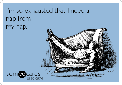 I'm so exhausted that I need a
nap from
my nap. 