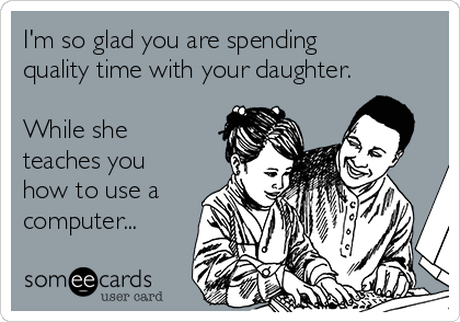 I'm so glad you are spending
quality time with your daughter. 

While she
teaches you
how to use a
computer...