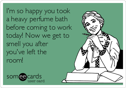 I'm so happy you took
a heavy perfume bath
before coming to work
today! Now we get to
smell you after
you've left the
room!