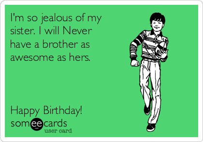 I'm so jealous of my
sister. I will Never
have a brother as
awesome as hers.



Happy Birthday!