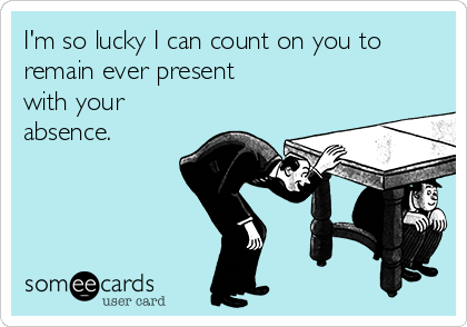 I'm so lucky I can count on you to
remain ever present
with your
absence.