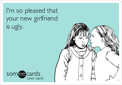 I'm so pleased that 
your new girlfriend
is ugly. 