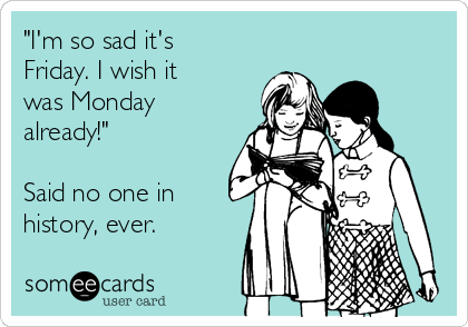 "I'm so sad it's
Friday. I wish it
was Monday
already!"

Said no one in
history, ever.