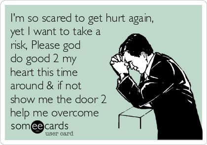 I'm so scared to get hurt again,
yet I want to take a
risk, Please god
do good 2 my
heart this time
around & if not
show me the door 2
help me overcome