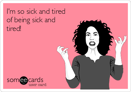 I'm so sick and tired
of being sick and
tired!