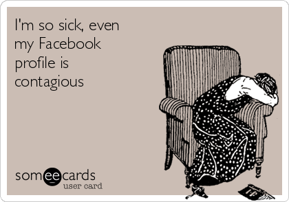 I'm so sick, even
my Facebook
profile is
contagious