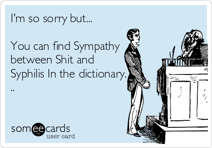 I'm so sorry but...

You can find Sympathy
between Shit and
Syphilis In the dictionary.
..