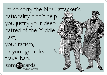 Im so sorry the NYC attacker's
nationality didn't help
you justify your deep
hatred of the Middle
East, 
your racism, 
or your great leader's
travel ban. 