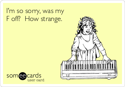 I'm so sorry, was my
F off?  How strange.