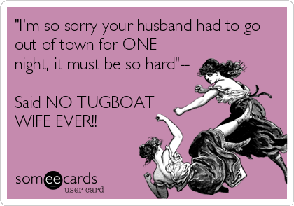 "I'm so sorry your husband had to go
out of town for ONE
night, it must be so hard"--

Said NO TUGBOAT 
WIFE EVER!! 