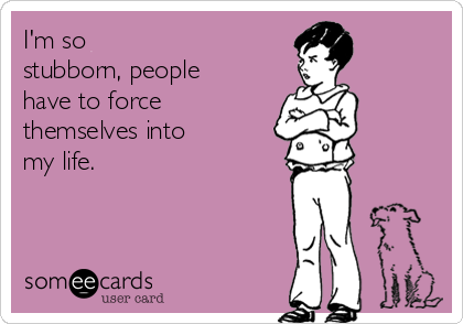 I'm so
stubborn, people 
have to force 
themselves into
my life. 
