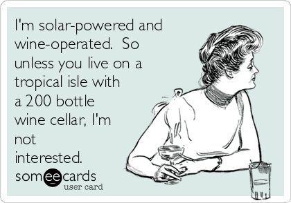 I'm solar-powered and
wine-operated.  So
unless you live on a
tropical isle with
a 200 bottle
wine cellar, I'm
not
interested. 