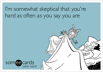 I'm somewhat skeptical that you're
hard as often as you say you are