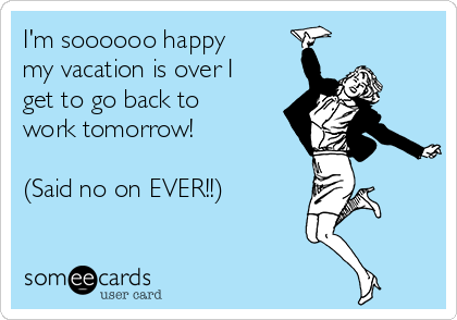 I'm soooooo happy
my vacation is over I
get to go back to
work tomorrow! 

(Said no on EVER!!)