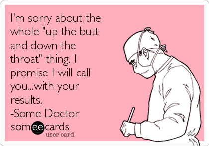 I'm sorry about the
whole "up the butt
and down the
throat" thing. I
promise I will call
you...with your
results.
-Some Doctor