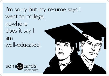 I'm sorry but my resume says I
went to college,
nowhere
does it say I
am
well-educated.