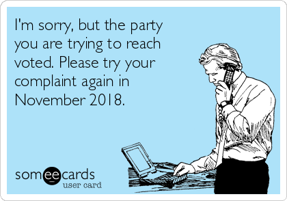 I'm sorry, but the party
you are trying to reach
voted. Please try your
complaint again in
November 2018.