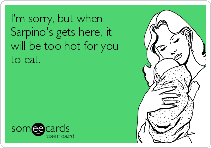 I'm sorry, but when
Sarpino's gets here, it
will be too hot for you
to eat. 