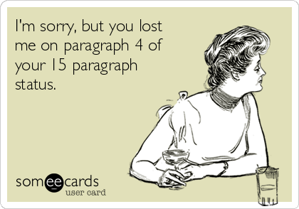 I'm sorry, but you lost
me on paragraph 4 of
your 15 paragraph
status.