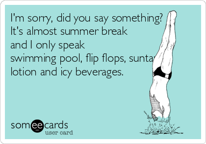 I'm sorry, did you say something?
It's almost summer break
and I only speak
swimming pool, flip flops, suntan
lotion and icy beverages.