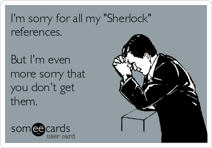 I'm sorry for all my "Sherlock"
references.

But I'm even
more sorry that
you don't get
them.