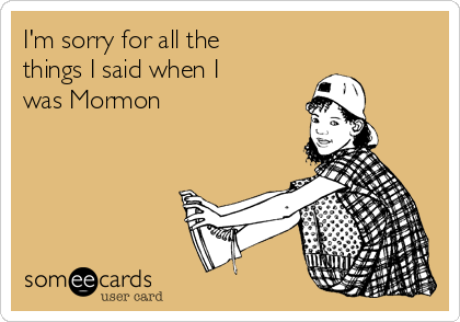 I'm sorry for all the
things I said when I
was Mormon 
                                 