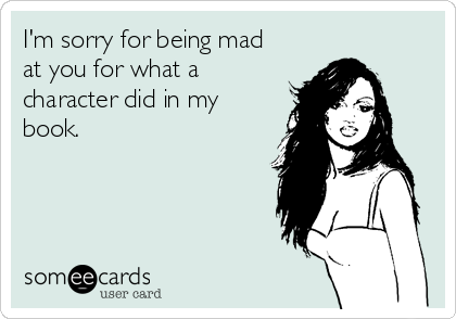 I'm sorry for being mad
at you for what a
character did in my
book. 