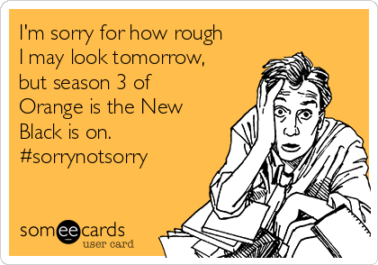 I'm sorry for how rough
I may look tomorrow,
but season 3 of
Orange is the New
Black is on.
#sorrynotsorry