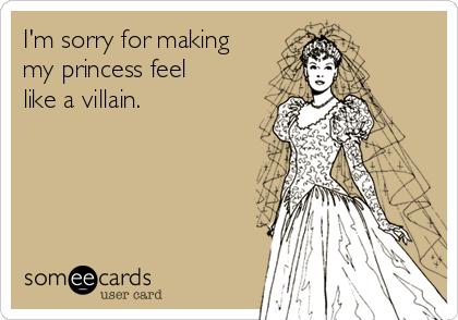 I'm sorry for making
my princess feel
like a villain. 