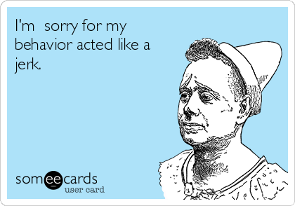 I'm  sorry for my
behavior acted like a
jerk.