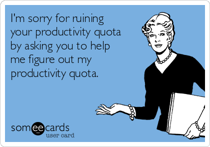 I'm sorry for ruining
your productivity quota
by asking you to help
me figure out my
productivity quota.