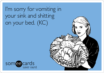 I'm sorry for vomiting in
your sink and shitting
on your bed. (KC)