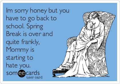 Im sorry honey but you
have to go back to
school. Spring
Break is over and
quite frankly,
Mommy is
starting to
hate you. 