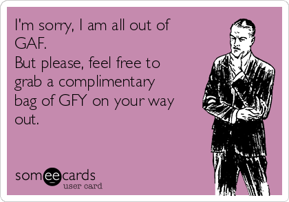 I'm sorry, I am all out of
GAF. 
But please, feel free to
grab a complimentary
bag of GFY on your way
out. 