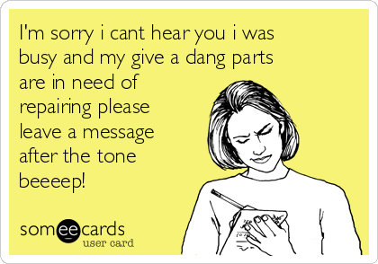 I'm sorry i cant hear you i was
busy and my give a dang parts
are in need of
repairing please
leave a message
after the tone
beeeep!